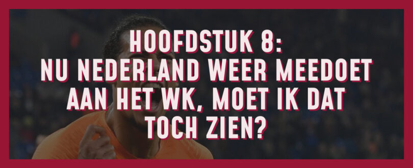 Hoofstuk 8: Nu Nederland eindelijk weer meedoet aan het WK, moet ik dat toch zien?